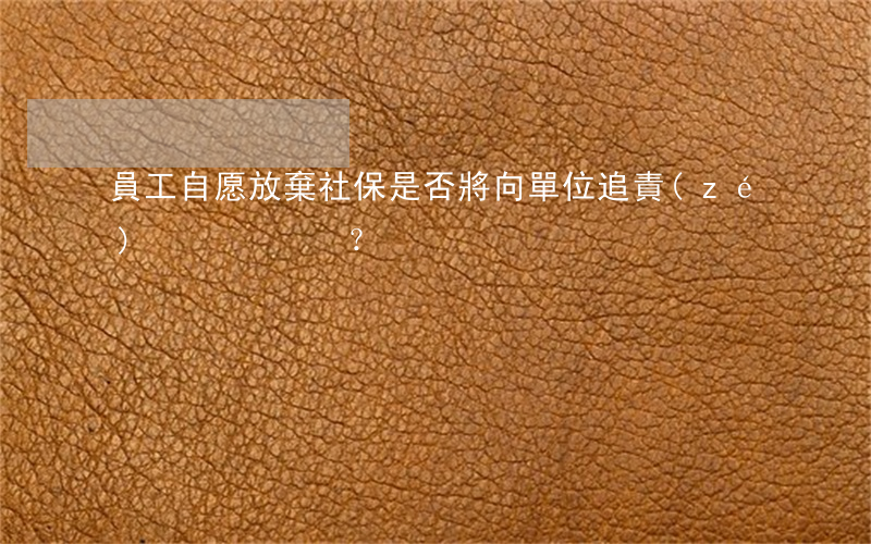 員工自愿放棄社保是否將向單位追責(zé)？